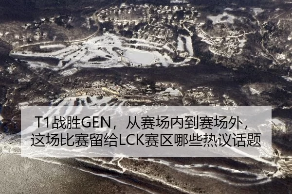 T1战胜GEN，从赛场内到赛场外，这场比赛留给LCK赛区哪些热议话题